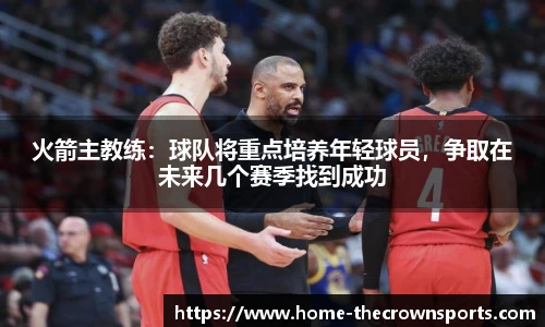 火箭主教练:球队将重点培养年轻球员,争取在未来几个赛季找到成功