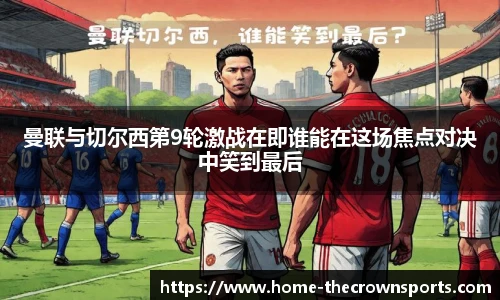 曼联与切尔西第9轮激战在即谁能在这场焦点对决中笑到最后